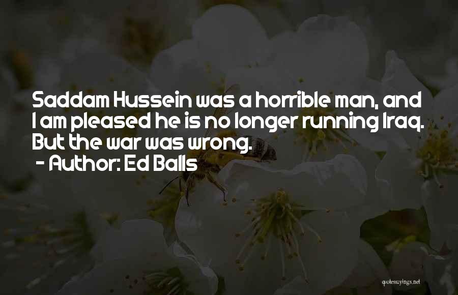Ed Balls Quotes: Saddam Hussein Was A Horrible Man, And I Am Pleased He Is No Longer Running Iraq. But The War Was
