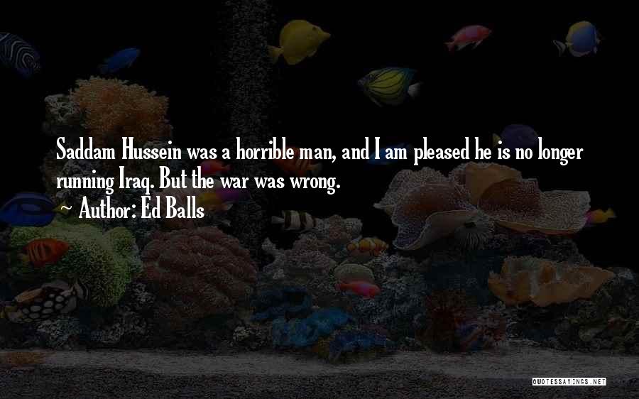 Ed Balls Quotes: Saddam Hussein Was A Horrible Man, And I Am Pleased He Is No Longer Running Iraq. But The War Was