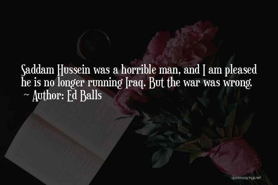 Ed Balls Quotes: Saddam Hussein Was A Horrible Man, And I Am Pleased He Is No Longer Running Iraq. But The War Was