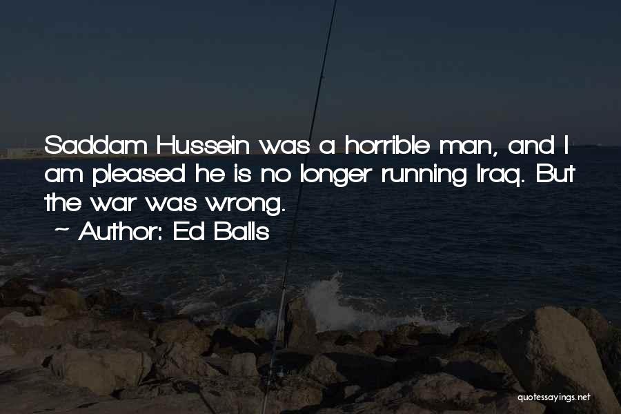 Ed Balls Quotes: Saddam Hussein Was A Horrible Man, And I Am Pleased He Is No Longer Running Iraq. But The War Was