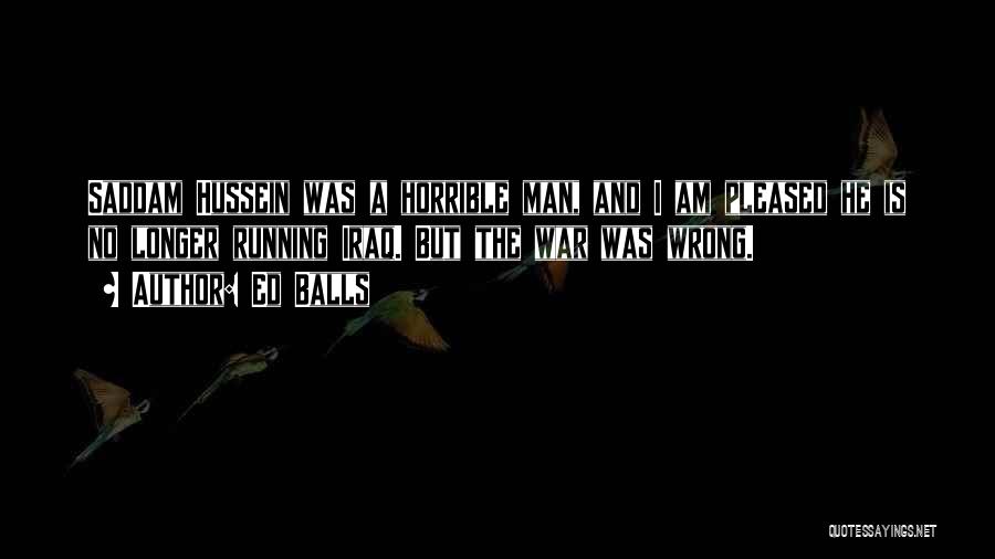 Ed Balls Quotes: Saddam Hussein Was A Horrible Man, And I Am Pleased He Is No Longer Running Iraq. But The War Was