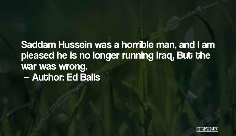 Ed Balls Quotes: Saddam Hussein Was A Horrible Man, And I Am Pleased He Is No Longer Running Iraq. But The War Was