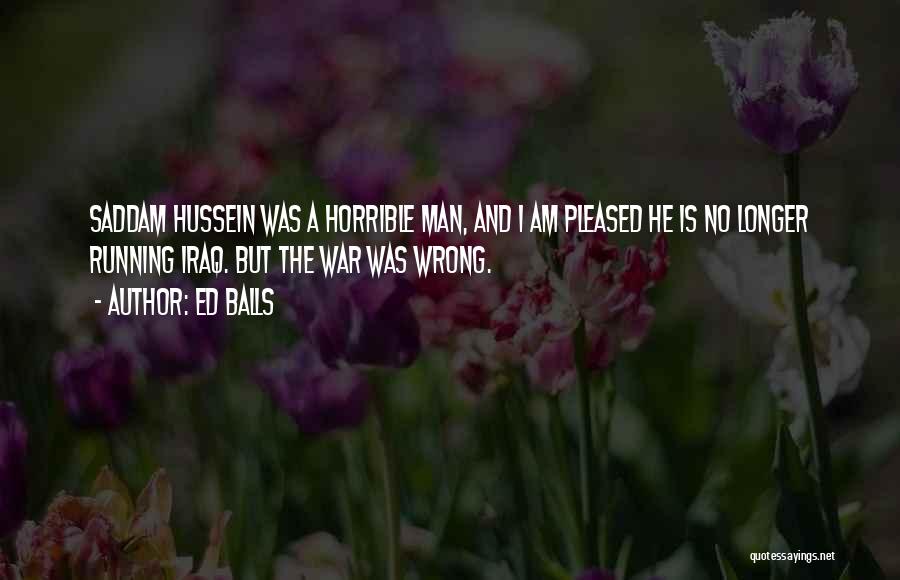 Ed Balls Quotes: Saddam Hussein Was A Horrible Man, And I Am Pleased He Is No Longer Running Iraq. But The War Was