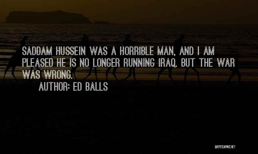 Ed Balls Quotes: Saddam Hussein Was A Horrible Man, And I Am Pleased He Is No Longer Running Iraq. But The War Was