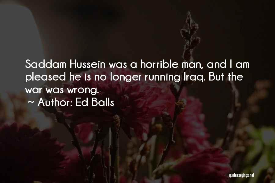 Ed Balls Quotes: Saddam Hussein Was A Horrible Man, And I Am Pleased He Is No Longer Running Iraq. But The War Was