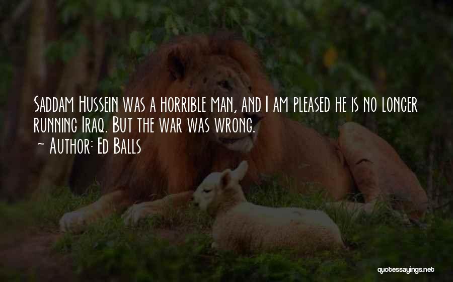 Ed Balls Quotes: Saddam Hussein Was A Horrible Man, And I Am Pleased He Is No Longer Running Iraq. But The War Was