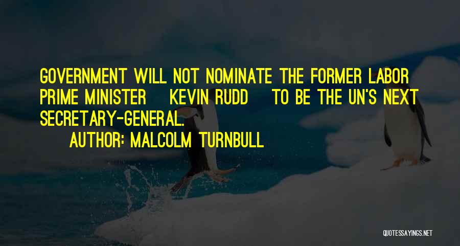 Malcolm Turnbull Quotes: Government Will Not Nominate The Former Labor Prime Minister [kevin Rudd] To Be The Un's Next Secretary-general.