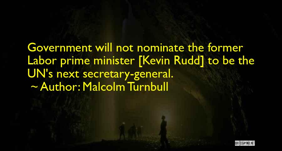 Malcolm Turnbull Quotes: Government Will Not Nominate The Former Labor Prime Minister [kevin Rudd] To Be The Un's Next Secretary-general.
