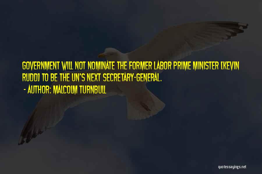 Malcolm Turnbull Quotes: Government Will Not Nominate The Former Labor Prime Minister [kevin Rudd] To Be The Un's Next Secretary-general.
