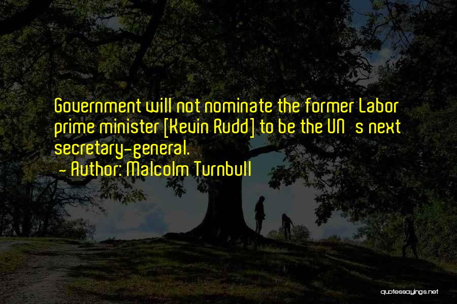 Malcolm Turnbull Quotes: Government Will Not Nominate The Former Labor Prime Minister [kevin Rudd] To Be The Un's Next Secretary-general.