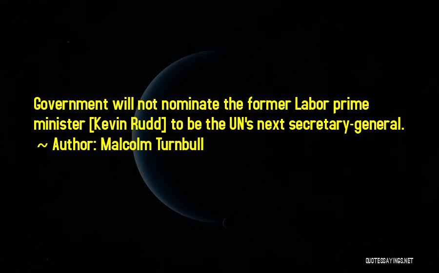 Malcolm Turnbull Quotes: Government Will Not Nominate The Former Labor Prime Minister [kevin Rudd] To Be The Un's Next Secretary-general.