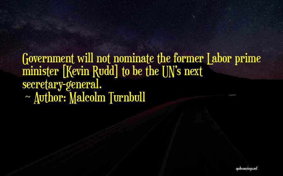 Malcolm Turnbull Quotes: Government Will Not Nominate The Former Labor Prime Minister [kevin Rudd] To Be The Un's Next Secretary-general.