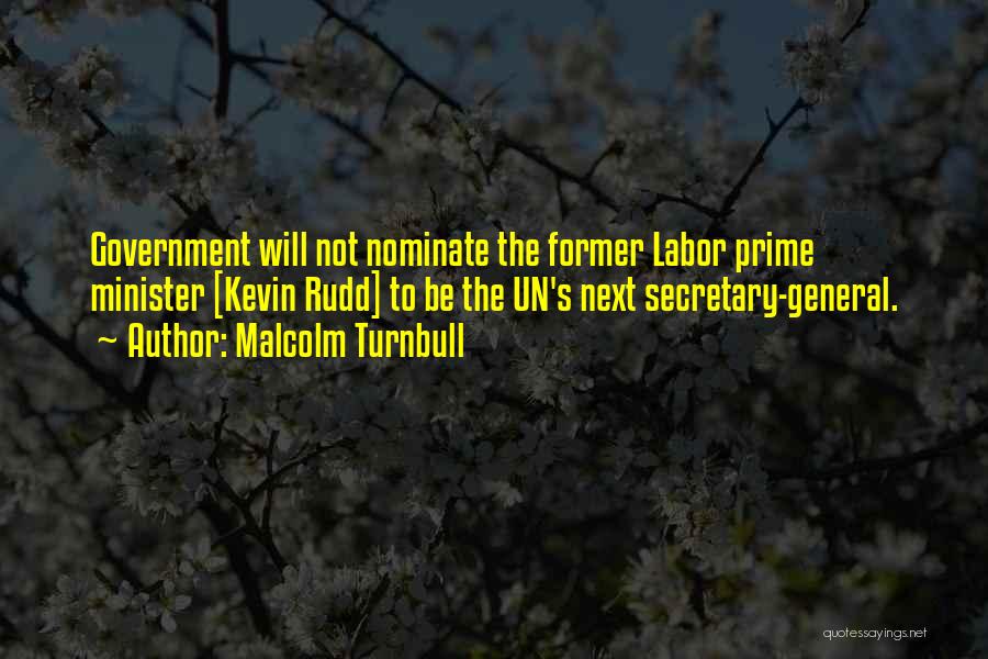 Malcolm Turnbull Quotes: Government Will Not Nominate The Former Labor Prime Minister [kevin Rudd] To Be The Un's Next Secretary-general.