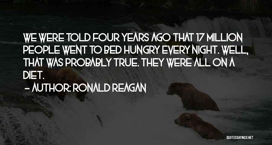 Ronald Reagan Quotes: We Were Told Four Years Ago That 17 Million People Went To Bed Hungry Every Night. Well, That Was Probably