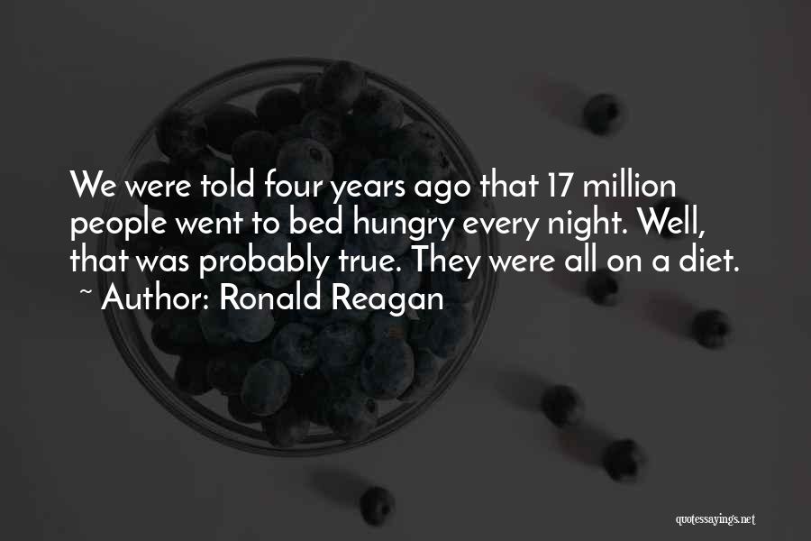 Ronald Reagan Quotes: We Were Told Four Years Ago That 17 Million People Went To Bed Hungry Every Night. Well, That Was Probably