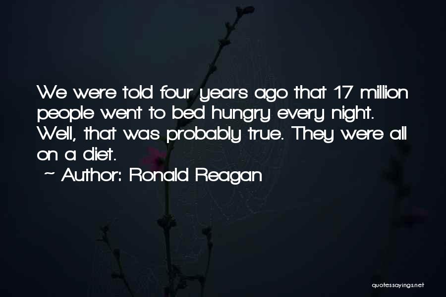 Ronald Reagan Quotes: We Were Told Four Years Ago That 17 Million People Went To Bed Hungry Every Night. Well, That Was Probably
