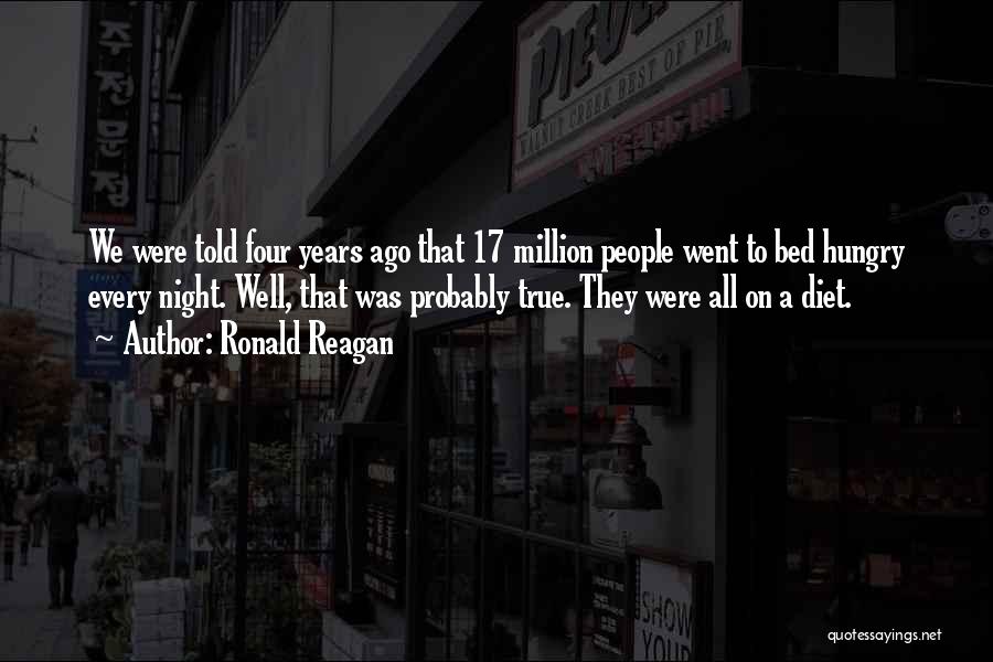 Ronald Reagan Quotes: We Were Told Four Years Ago That 17 Million People Went To Bed Hungry Every Night. Well, That Was Probably