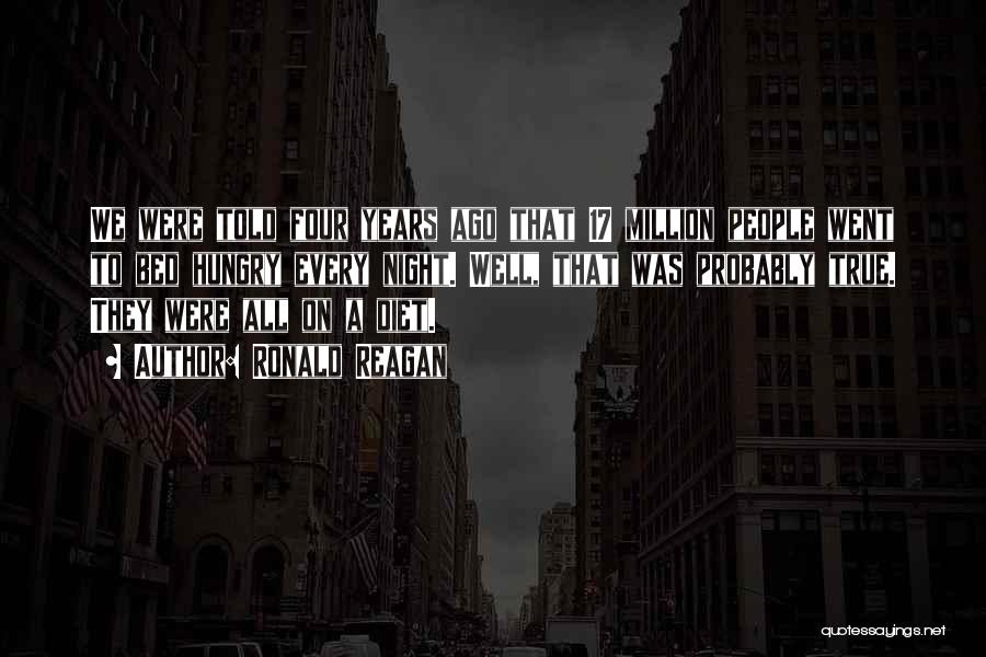 Ronald Reagan Quotes: We Were Told Four Years Ago That 17 Million People Went To Bed Hungry Every Night. Well, That Was Probably