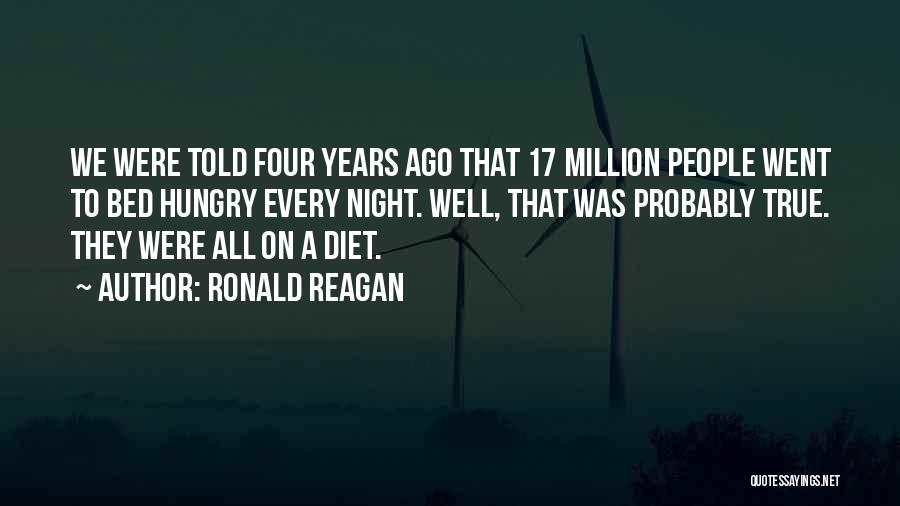 Ronald Reagan Quotes: We Were Told Four Years Ago That 17 Million People Went To Bed Hungry Every Night. Well, That Was Probably