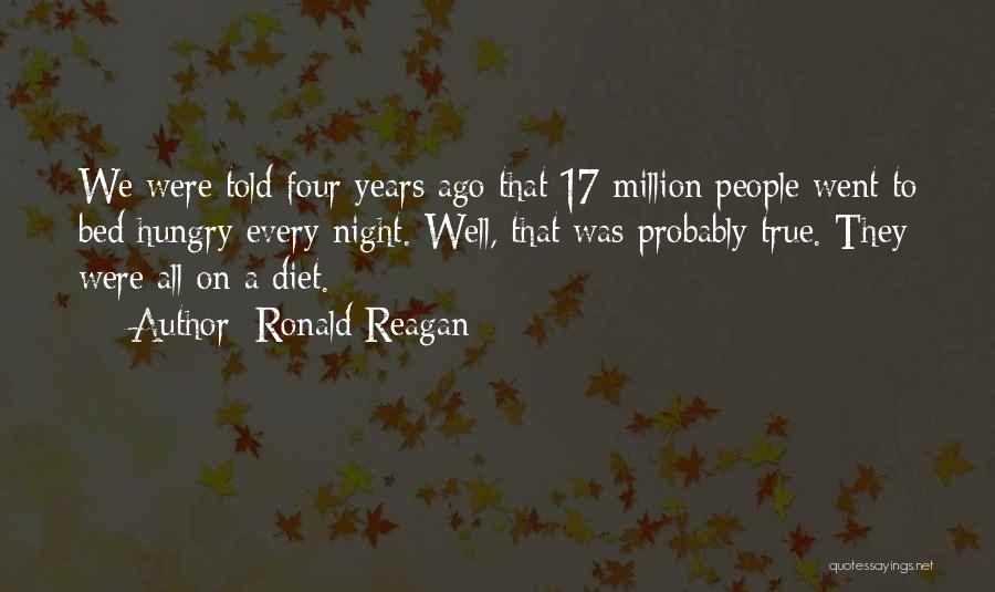 Ronald Reagan Quotes: We Were Told Four Years Ago That 17 Million People Went To Bed Hungry Every Night. Well, That Was Probably