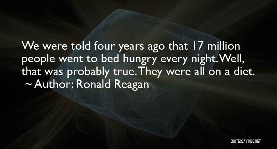 Ronald Reagan Quotes: We Were Told Four Years Ago That 17 Million People Went To Bed Hungry Every Night. Well, That Was Probably