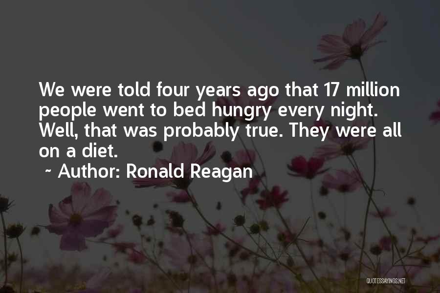 Ronald Reagan Quotes: We Were Told Four Years Ago That 17 Million People Went To Bed Hungry Every Night. Well, That Was Probably