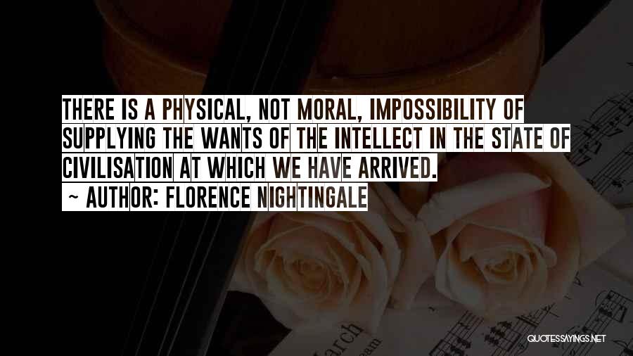 Florence Nightingale Quotes: There Is A Physical, Not Moral, Impossibility Of Supplying The Wants Of The Intellect In The State Of Civilisation At