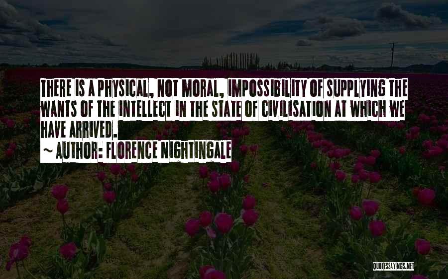 Florence Nightingale Quotes: There Is A Physical, Not Moral, Impossibility Of Supplying The Wants Of The Intellect In The State Of Civilisation At