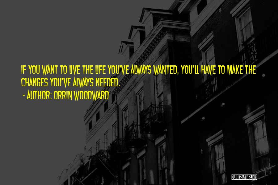 Orrin Woodward Quotes: If You Want To Live The Life You've Always Wanted, You'll Have To Make The Changes You've Always Needed.