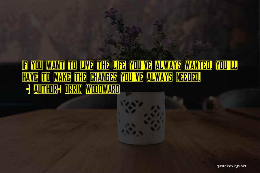 Orrin Woodward Quotes: If You Want To Live The Life You've Always Wanted, You'll Have To Make The Changes You've Always Needed.