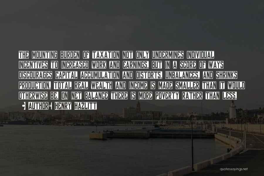 Henry Hazlitt Quotes: The Mounting Burden Of Taxation Not Only Undermines Individual Incentives To Increased Work And Earnings, But In A Score Of