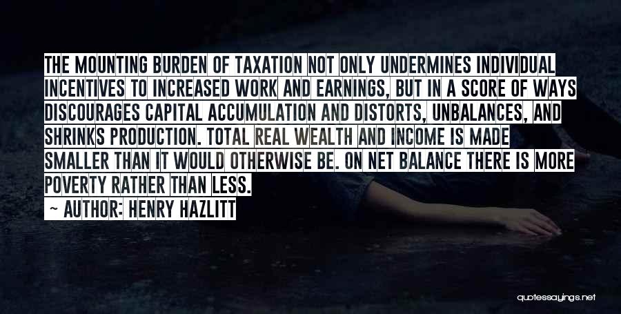 Henry Hazlitt Quotes: The Mounting Burden Of Taxation Not Only Undermines Individual Incentives To Increased Work And Earnings, But In A Score Of