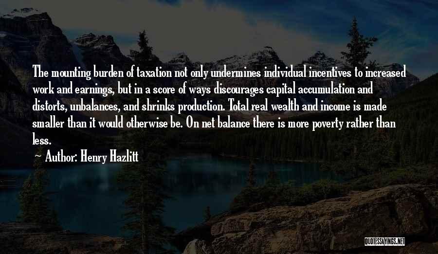 Henry Hazlitt Quotes: The Mounting Burden Of Taxation Not Only Undermines Individual Incentives To Increased Work And Earnings, But In A Score Of