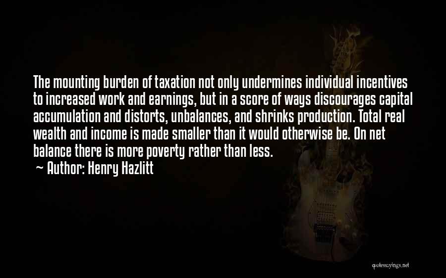 Henry Hazlitt Quotes: The Mounting Burden Of Taxation Not Only Undermines Individual Incentives To Increased Work And Earnings, But In A Score Of