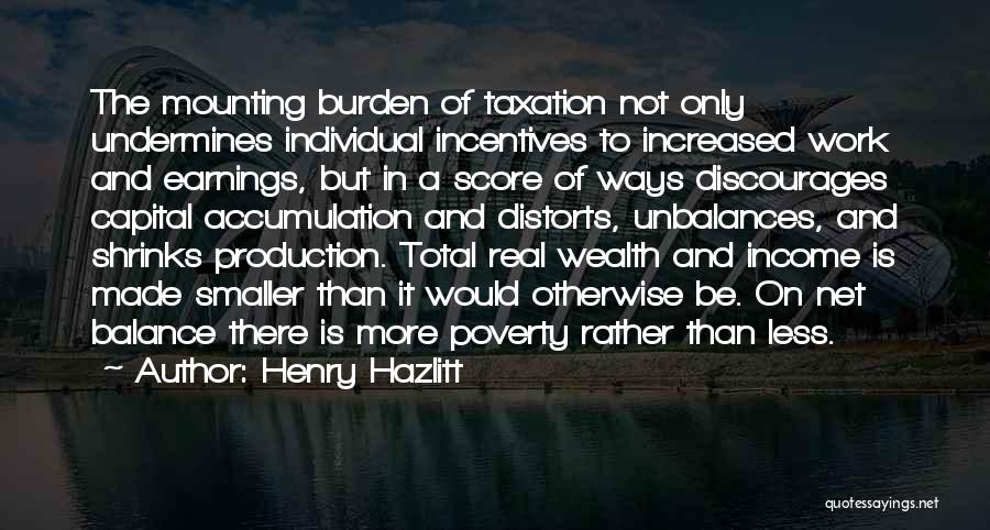 Henry Hazlitt Quotes: The Mounting Burden Of Taxation Not Only Undermines Individual Incentives To Increased Work And Earnings, But In A Score Of