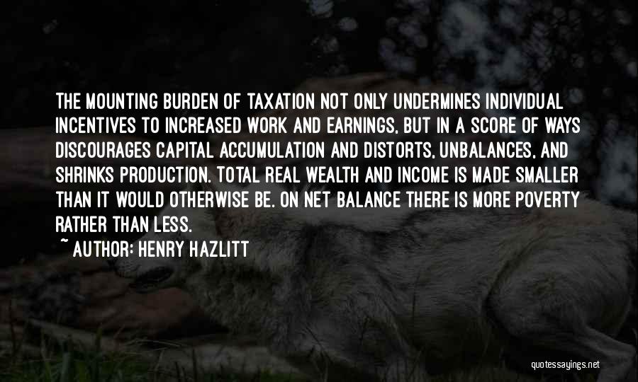 Henry Hazlitt Quotes: The Mounting Burden Of Taxation Not Only Undermines Individual Incentives To Increased Work And Earnings, But In A Score Of