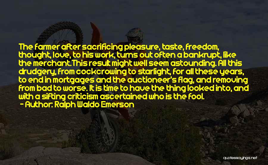 Ralph Waldo Emerson Quotes: The Farmer After Sacrificing Pleasure, Taste, Freedom, Thought, Love, To His Work, Turns Out Often A Bankrupt, Like The Merchant.this