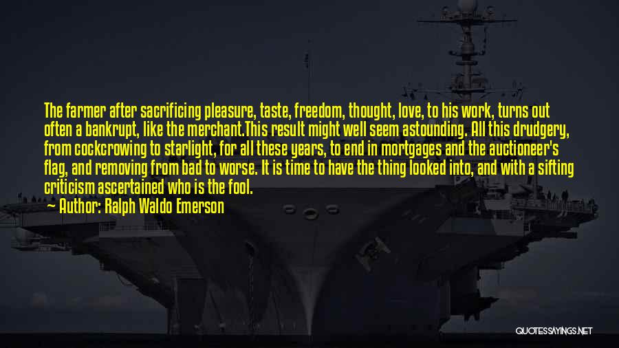 Ralph Waldo Emerson Quotes: The Farmer After Sacrificing Pleasure, Taste, Freedom, Thought, Love, To His Work, Turns Out Often A Bankrupt, Like The Merchant.this