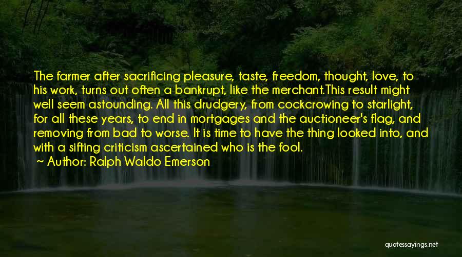 Ralph Waldo Emerson Quotes: The Farmer After Sacrificing Pleasure, Taste, Freedom, Thought, Love, To His Work, Turns Out Often A Bankrupt, Like The Merchant.this