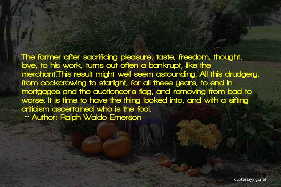 Ralph Waldo Emerson Quotes: The Farmer After Sacrificing Pleasure, Taste, Freedom, Thought, Love, To His Work, Turns Out Often A Bankrupt, Like The Merchant.this