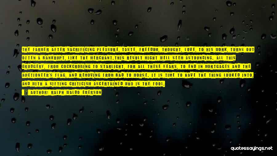Ralph Waldo Emerson Quotes: The Farmer After Sacrificing Pleasure, Taste, Freedom, Thought, Love, To His Work, Turns Out Often A Bankrupt, Like The Merchant.this