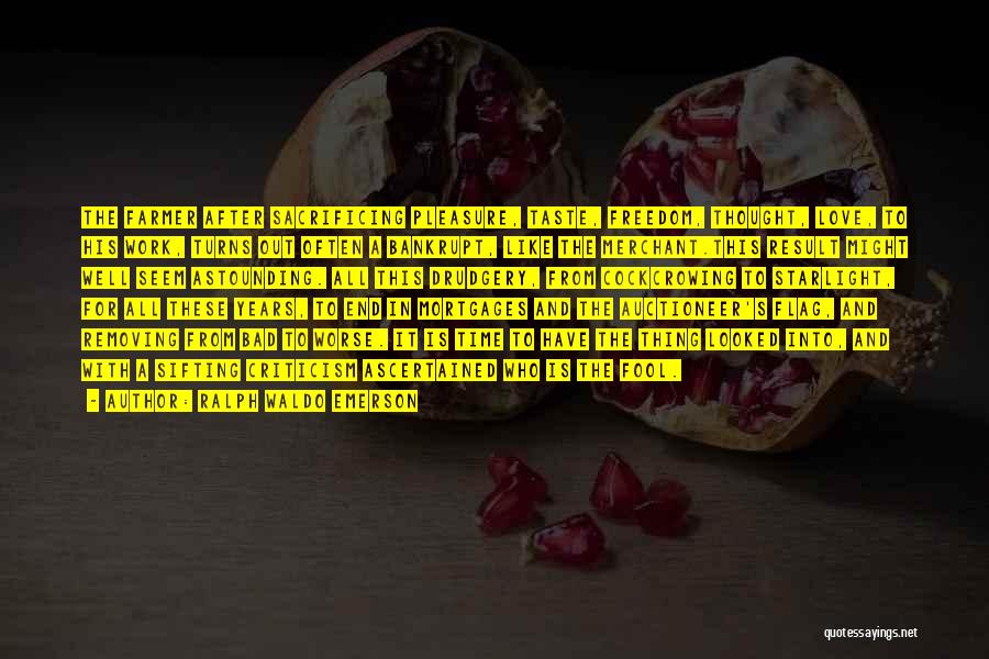 Ralph Waldo Emerson Quotes: The Farmer After Sacrificing Pleasure, Taste, Freedom, Thought, Love, To His Work, Turns Out Often A Bankrupt, Like The Merchant.this