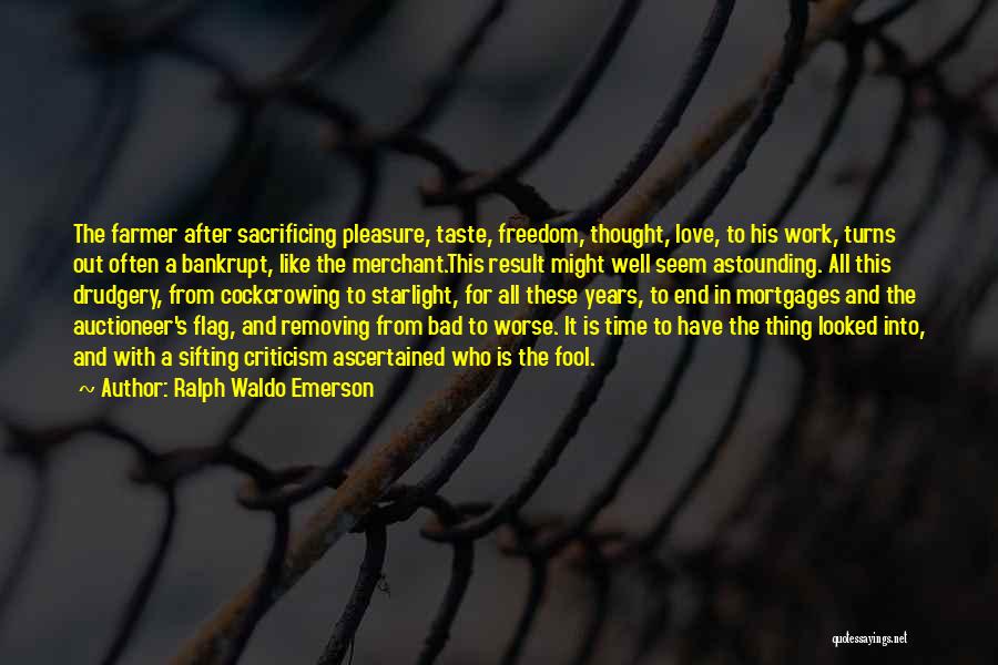 Ralph Waldo Emerson Quotes: The Farmer After Sacrificing Pleasure, Taste, Freedom, Thought, Love, To His Work, Turns Out Often A Bankrupt, Like The Merchant.this