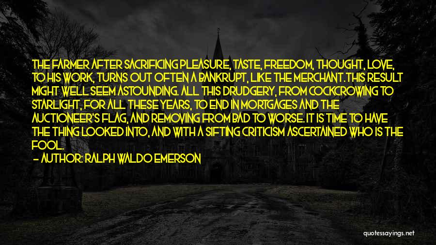 Ralph Waldo Emerson Quotes: The Farmer After Sacrificing Pleasure, Taste, Freedom, Thought, Love, To His Work, Turns Out Often A Bankrupt, Like The Merchant.this