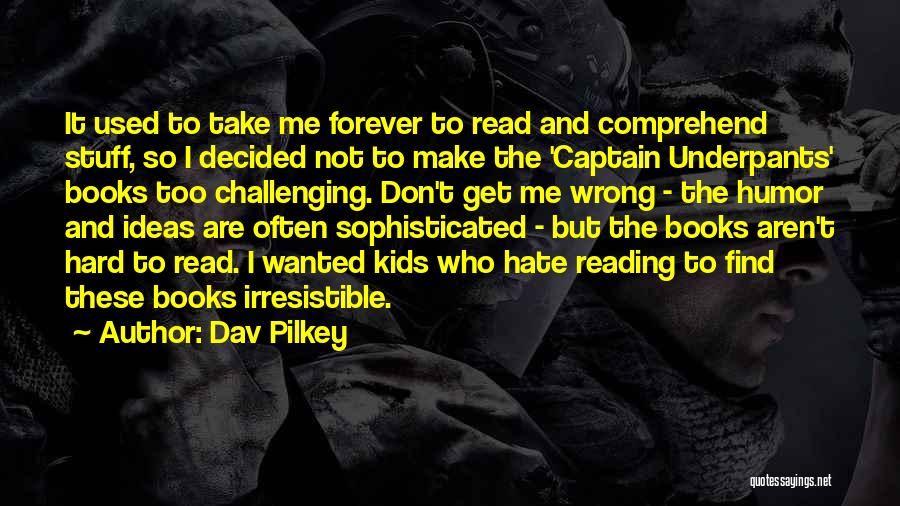 Dav Pilkey Quotes: It Used To Take Me Forever To Read And Comprehend Stuff, So I Decided Not To Make The 'captain Underpants'