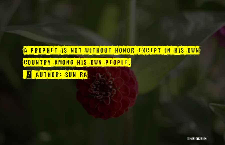 Sun Ra Quotes: A Prophet Is Not Without Honor Except In His Own Country Among His Own People.