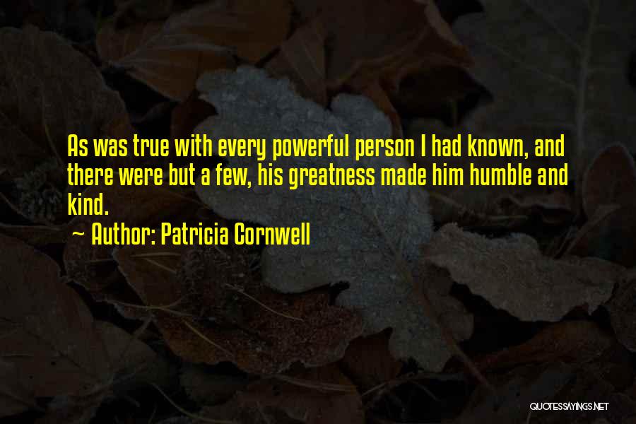 Patricia Cornwell Quotes: As Was True With Every Powerful Person I Had Known, And There Were But A Few, His Greatness Made Him