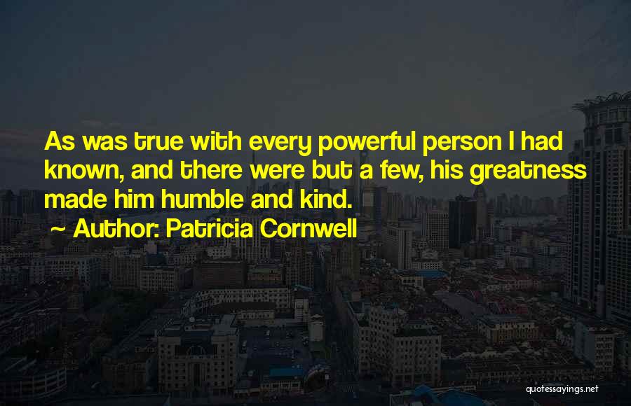 Patricia Cornwell Quotes: As Was True With Every Powerful Person I Had Known, And There Were But A Few, His Greatness Made Him