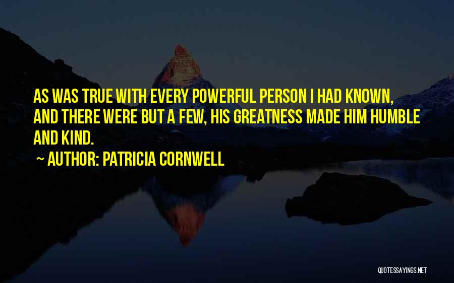 Patricia Cornwell Quotes: As Was True With Every Powerful Person I Had Known, And There Were But A Few, His Greatness Made Him