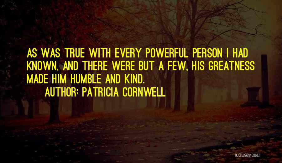 Patricia Cornwell Quotes: As Was True With Every Powerful Person I Had Known, And There Were But A Few, His Greatness Made Him